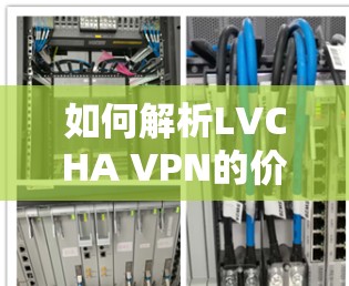 如何解析LVCHA VPN的价格,从技术与经济分析的角度 如何解析LVCHA VPN的价格,从技术与经济分析的角度