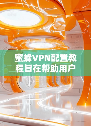 蜜蜂VPN配置教程旨在帮助用户安全地访问互联网,保护个人隐私。以下是对配置蜜蜂VPN的详细指南