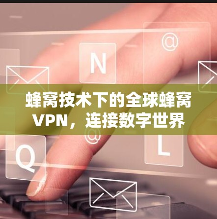 蜂窝技术下的全球蜂窝VPN,连接数字世界的高效通信新方式