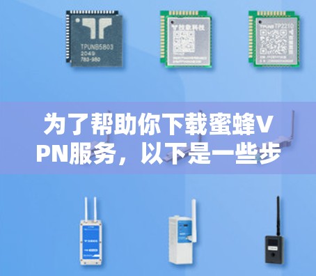 为了帮助你下载蜜蜂VPN服务,以下是一些步骤指南