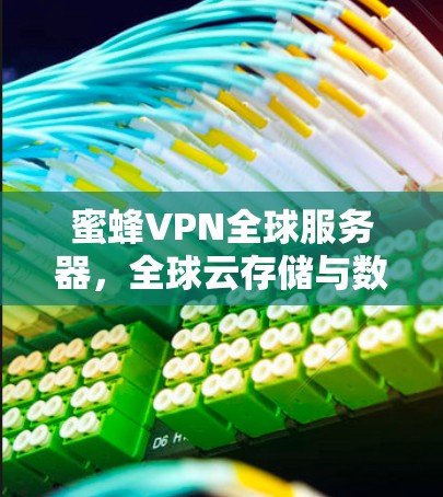 蜜蜂VPN全球服务器,全球云存储与数据传输的革新