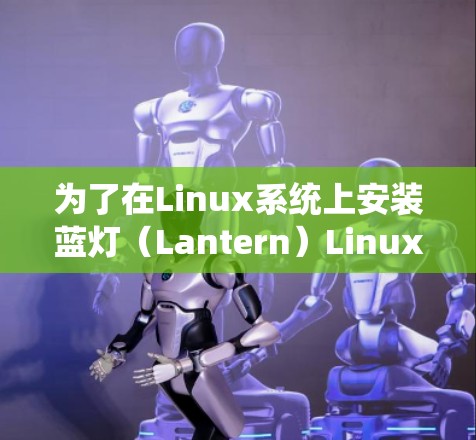 为了在Linux系统上安装蓝灯(Lantern)Linux版,您可以按照以下步骤进行