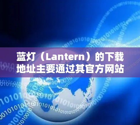 蓝灯(Lantern)的下载地址主要通过其官方网站蓝灯网来获取。以下是详细的下载流程和资源分类