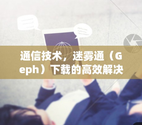 通信技术,迷雾通(Geph)下载的高效解决方案