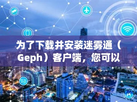 为了下载并安装迷雾通(Geph)客户端,您可以按照以下步骤进行
