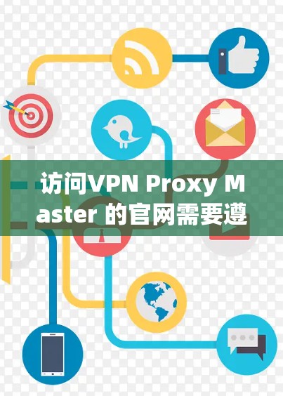 访问VPN Proxy Master 的官网需要遵循以下步骤,确保安全和隐私