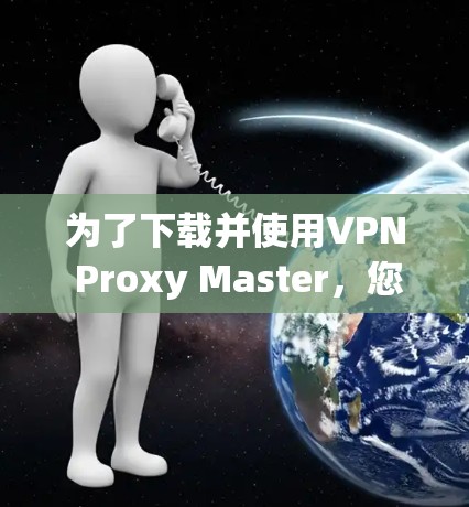 为了下载并使用VPN Proxy Master,您可以按照以下步骤操作