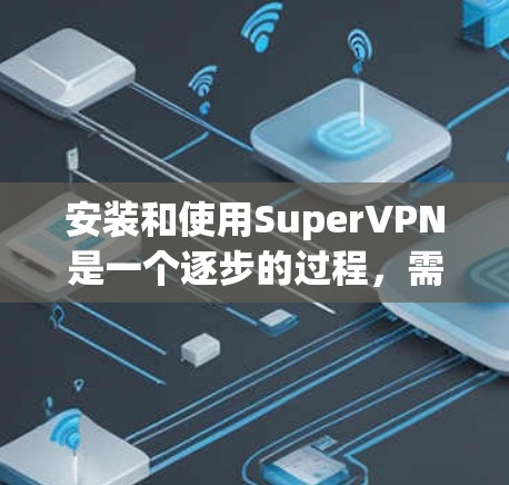 安装和使用SuperVPN是一个逐步的过程,需要遵循以下步骤