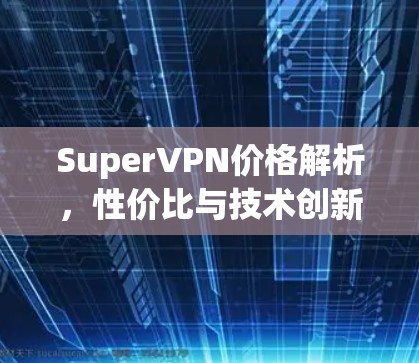 SuperVPN价格解析,性价比与技术创新的完美结合