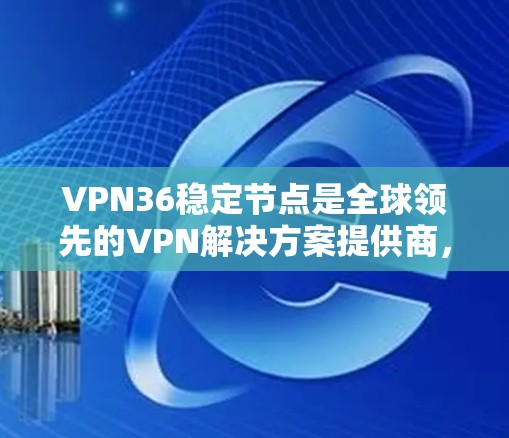 VPN36稳定节点是全球领先的VPN解决方案提供商,提供用于稳定网络的设备,确保长时间可靠连接。以下是关于如何获取和使用这些节点的详细信息
