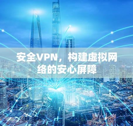 安全VPN,构建虚拟网络的安心屏障
