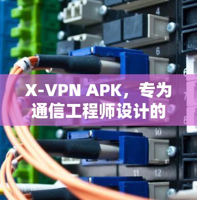 X-VPN APK，专为通信工程师设计的高效加密传输工具