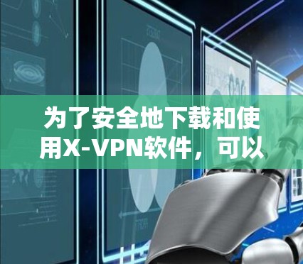 为了安全地下载和使用X-VPN软件，可以按照以下步骤进行