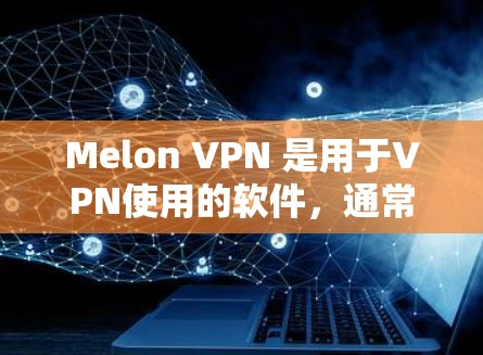 Melon VPN 是用于VPN使用的软件,通常需要通过登录来使用其功能。以下是一个简单的登录流程,您可以按照以下步骤操作
