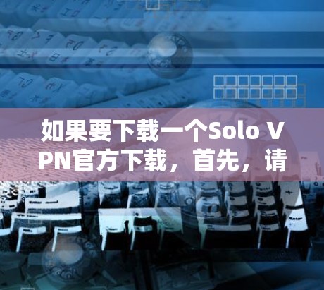 如果要下载一个Solo VPN官方下载,首先,请确保这是一篇合法的来源,并且符合相关法律法规。Solo VPN(soloVPN 是一个比较新的 VPN 项目,目前尚未有官方的下载渠道