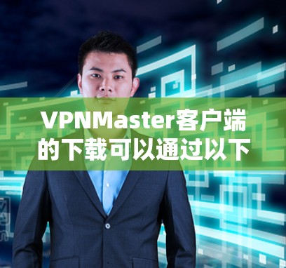 VPNMaster客户端的下载可以通过以下步骤进行