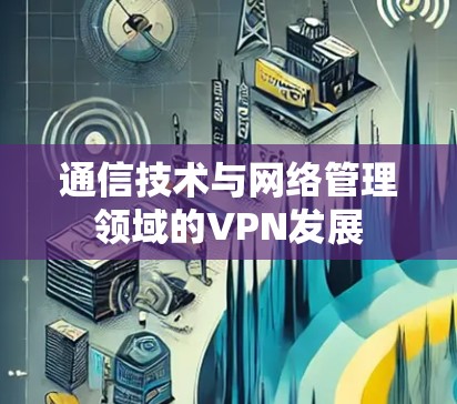 通信技术与网络管理领域的VPN发展