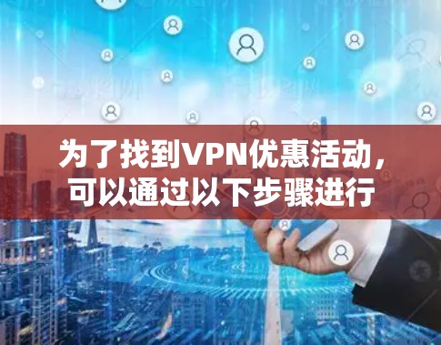 为了找到VPN优惠活动，可以通过以下步骤进行