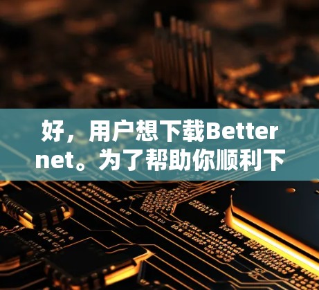 好,用户想下载Betternet。为了帮助你顺利下载并使用该软件,以下是详细的步骤说明 好,用户想下载Betternet。为了帮助你顺利下载并使用该软件,以下是详细的步骤说明