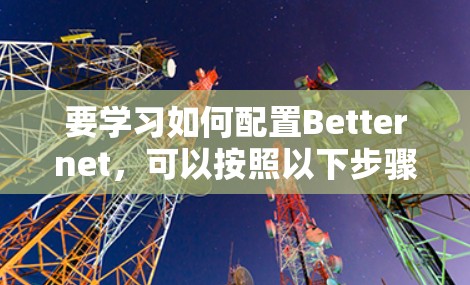 要学习如何配置Betternet,可以按照以下步骤进行 要学习如何配置Betternet,可以按照以下步骤进行
