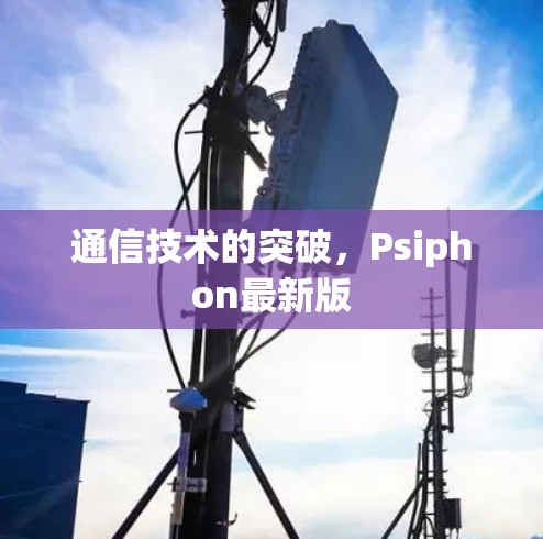 通信技术的突破,Psiphon最新版 通信技术的突破,Psiphon最新版