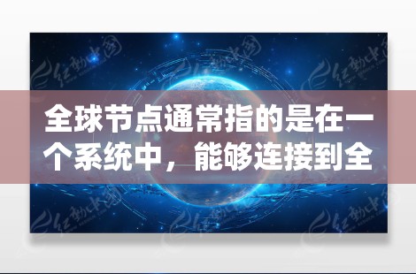 全球节点通常指的是在一个系统中,能够连接到全球范围内的多个节点的节点。具体含义取决于上下文,但以下是一些可能的解释 全球节点通常指的是在一个系统中,能够连接到全球范围内的多个节点的节点。具体含义取决于上下文,但以下是一些可能的解释
