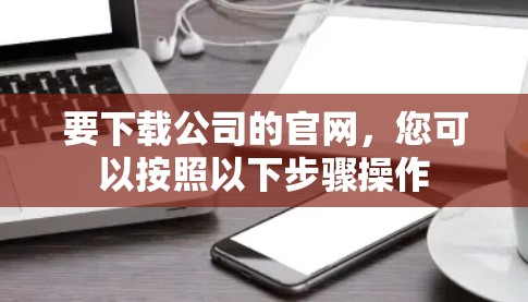 要下载公司的官网,您可以按照以下步骤操作 要下载公司的官网,您可以按照以下步骤操作