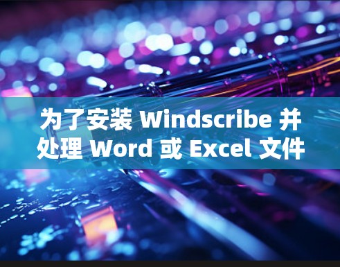 为了安装 Windscribe 并处理 Word 或 Excel 文件,您可以按照以下步骤进行 为了安装 Windscribe 并处理 Word 或 Excel 文件,您可以按照以下步骤进行