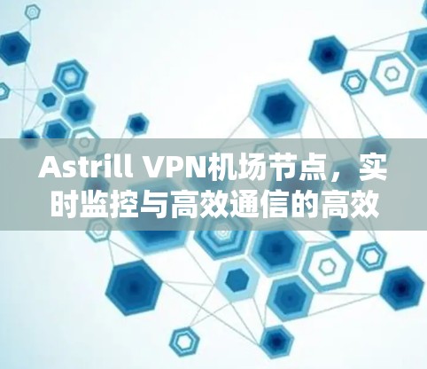 Astrill VPN机场节点,实时监控与高效通信的高效解决方案 Astrill VPN机场节点,实时监控与高效通信的高效解决方案