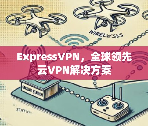 ExpressVPN,全球领先云VPN解决方案 ExpressVPN,全球领先云VPN解决方案