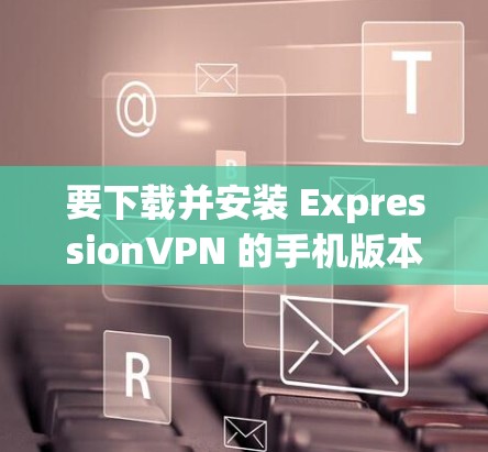 要下载并安装 ExpressionVPN 的手机版本,可以按照以下步骤操作 要下载并安装 ExpressionVPN 的手机版本,可以按照以下步骤操作