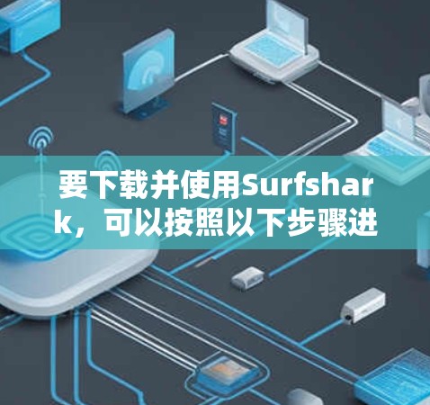 要下载并使用Surfshark,可以按照以下步骤进行 要下载并使用Surfshark,可以按照以下步骤进行