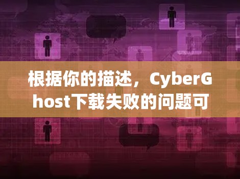根据你的描述,CyberGhost下载失败的问题可能涉及网络连接、操作系统权限、服务器配置或软件兼容性。以下是逐步排查和解决问题的建议 根据你的描述,CyberGhost下载失败的问题可能涉及网络连接、操作系统权限、服务器配置或软件兼容性。以下是逐步排查和解决问题的建议