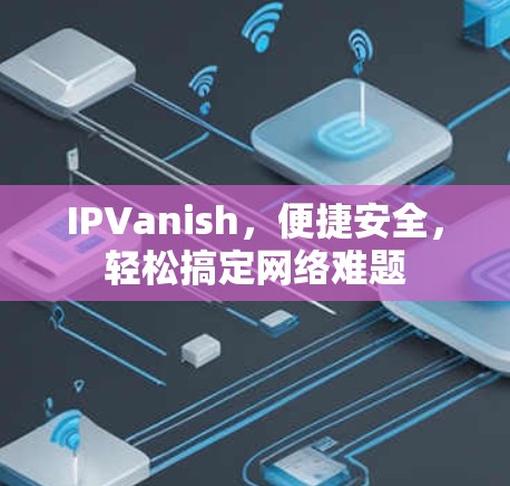 IPVanish,便捷安全,轻松搞定网络难题 IPVanish,便捷安全,轻松搞定网络难题