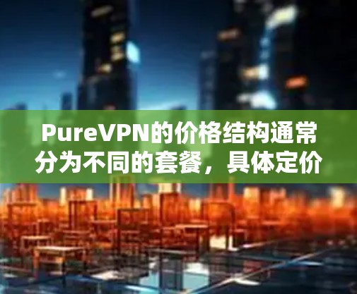 PureVPN的价格结构通常分为不同的套餐,具体定价如下 PureVPN的价格结构通常分为不同的套餐,具体定价如下