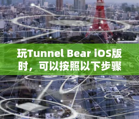 玩Tunnel Bear iOS版时,可以按照以下步骤来改进和优化 玩Tunnel Bear iOS版时,可以按照以下步骤来改进和优化