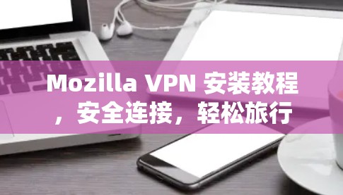 Mozilla VPN 安装教程,安全连接,轻松旅行 Mozilla VPN 安装教程,安全连接,轻松旅行