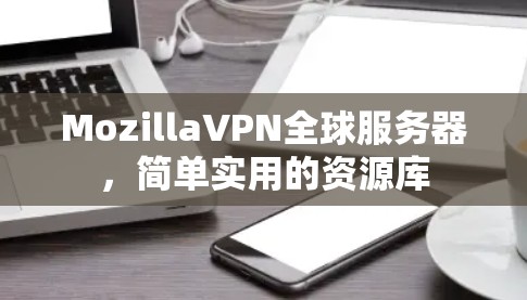 MozillaVPN全球服务器,简单实用的资源库 MozillaVPN全球服务器,简单实用的资源库