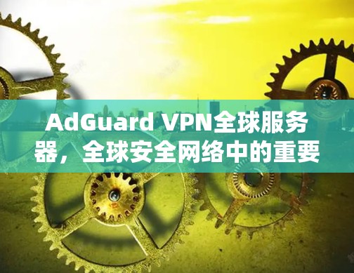 AdGuard VPN全球服务器,全球安全网络中的重要力量 AdGuard VPN全球服务器,全球安全网络中的重要力量