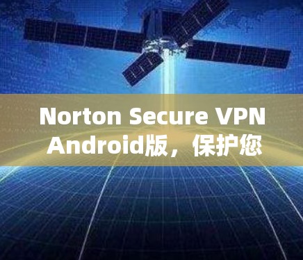 Norton Secure VPN Android版,保护您的通信安全 Norton Secure VPN Android版,保护您的通信安全