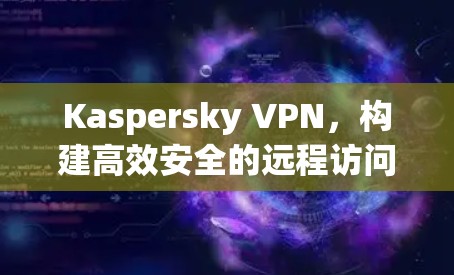 Kaspersky VPN,构建高效安全的远程访问网络 Kaspersky VPN,构建高效安全的远程访问网络