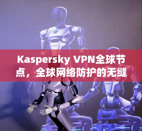 Kaspersky VPN全球节点,全球网络防护的无缝连接 Kaspersky VPN全球节点,全球网络防护的无缝连接