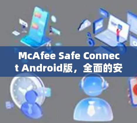 McAfee Safe Connect Android版,全面的安全防护与恶意检测解决方案 McAfee Safe Connect Android版,全面的安全防护与恶意检测解决方案