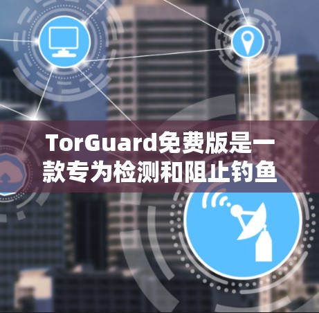 TorGuard免费版是一款专为检测和阻止钓鱼攻击而设计的工具,主要功能如下 TorGuard免费版是一款专为检测和阻止钓鱼攻击而设计的工具,主要功能如下