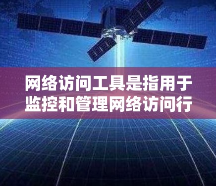网络访问工具是指用于监控和管理网络访问行为、确保数据安全和隐私保护的自动化工具。以下是一些常见的网络访问工具及其作用 网络访问工具是指用于监控和管理网络访问行为、确保数据安全和隐私保护的自动化工具。以下是一些常见的网络访问工具及其作用