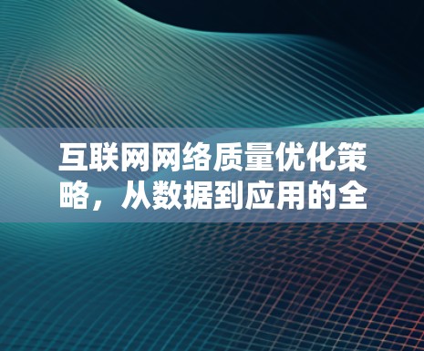 互联网网络质量优化策略,从数据到应用的全面突破 互联网网络质量优化策略,从数据到应用的全面突破