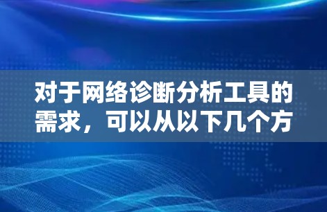 对于网络诊断分析工具的需求,可以从以下几个方面来考虑 对于网络诊断分析工具的需求,可以从以下几个方面来考虑
