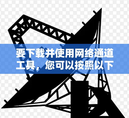 要下载并使用网络通道工具,您可以按照以下步骤进行 要下载并使用网络通道工具,您可以按照以下步骤进行