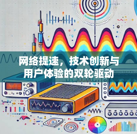 网络提速,技术创新与用户体验的双轮驱动 网络提速,技术创新与用户体验的双轮驱动