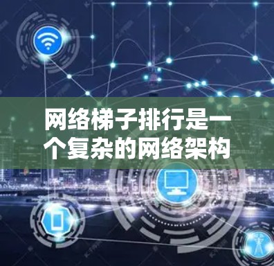 网络梯子排行是一个复杂的网络架构问题,涉及多个层级和设备功能的综合考虑。以下是详细的网络梯子排行规则 网络梯子排行是一个复杂的网络架构问题,涉及多个层级和设备功能的综合考虑。以下是详细的网络梯子排行规则